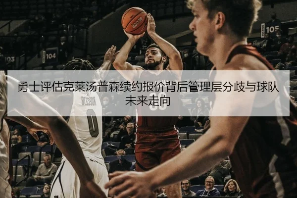 勇士评估克莱汤普森续约报价背后管理层分歧与球队未来走向