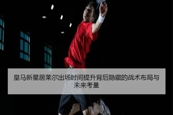 皇马新星居莱尔出场时间提升背后隐藏的战术布局与未来考量