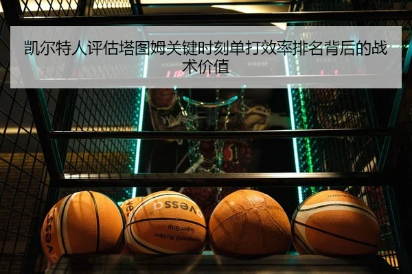 凯尔特人评估塔图姆关键时刻单打效率排名背后的战术价值