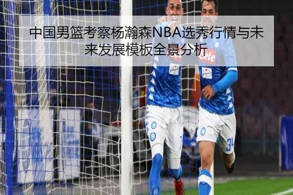 中国男篮考察杨瀚森NBA选秀行情与未来发展模板全景分析