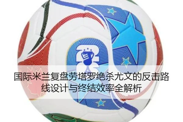 国际米兰复盘劳塔罗绝杀尤文的反击路线设计与终结效率全解析