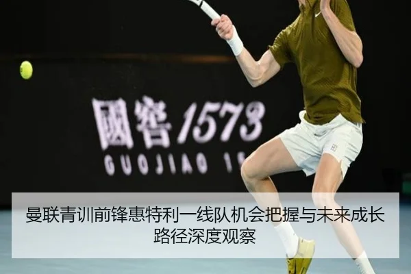 曼联青训前锋惠特利一线队机会把握与未来成长路径深度观察