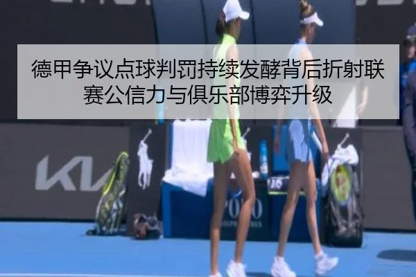 德甲争议点球判罚持续发酵背后折射联赛公信力与俱乐部博弈升级